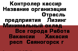 Контролер-кассир › Название организации ­ Fusion Service › Отрасль предприятия ­ Лизинг › Минимальный оклад ­ 19 200 - Все города Работа » Вакансии   . Хакасия респ.,Саяногорск г.